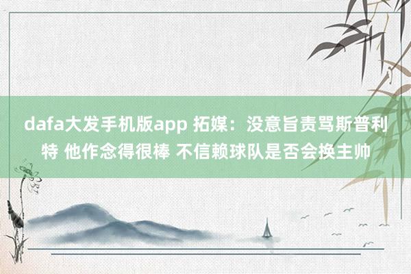 dafa大发手机版app 拓媒：没意旨责骂斯普利特 他作念得很棒 不信赖球队是否会换主帅