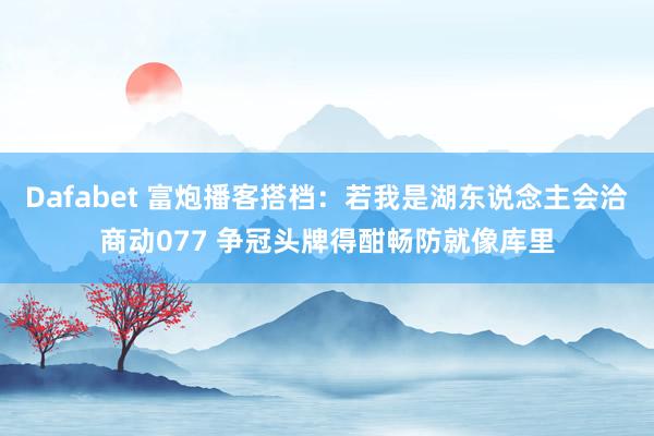 Dafabet 富炮播客搭档：若我是湖东说念主会洽商动077 争冠头牌得酣畅防就像库里