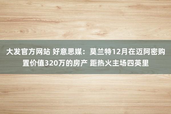 大发官方网站 好意思媒：莫兰特12月在迈阿密购置价值320万的房产 距热火主场四英里