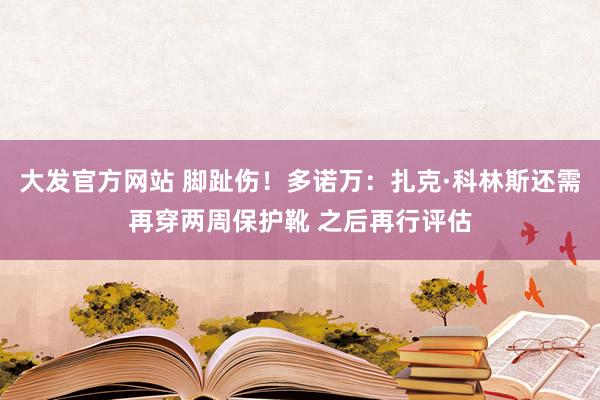 大发官方网站 脚趾伤！多诺万：扎克·科林斯还需再穿两周保护靴 之后再行评估
