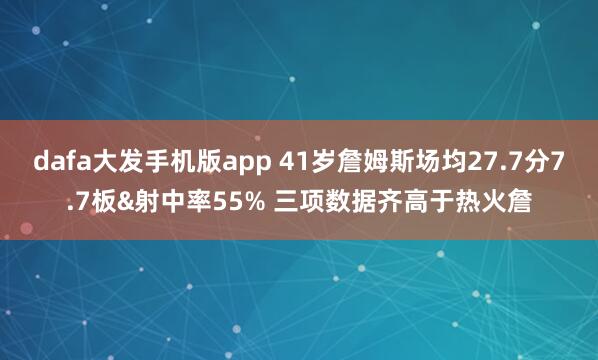 dafa大发手机版app 41岁詹姆斯场均27.7分7.7板&射中率55% 三项数据齐高于热火詹