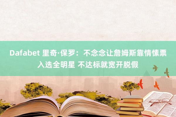 Dafabet 里奇·保罗：不念念让詹姆斯靠情愫票入选全明星 不达标就宽开脱假