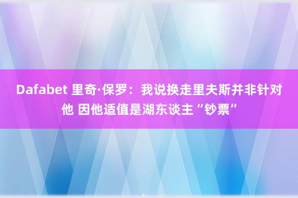 Dafabet 里奇·保罗：我说换走里夫斯并非针对他 因他适值是湖东谈主“钞票”