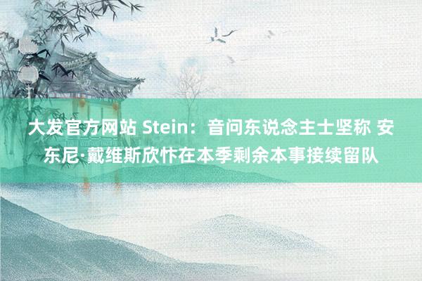 大发官方网站 Stein：音问东说念主士坚称 安东尼·戴维斯欣忭在本季剩余本事接续留队