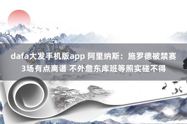 dafa大发手机版app 阿里纳斯：施罗德被禁赛3场有点离谱 不外詹东库班等照实碰不得