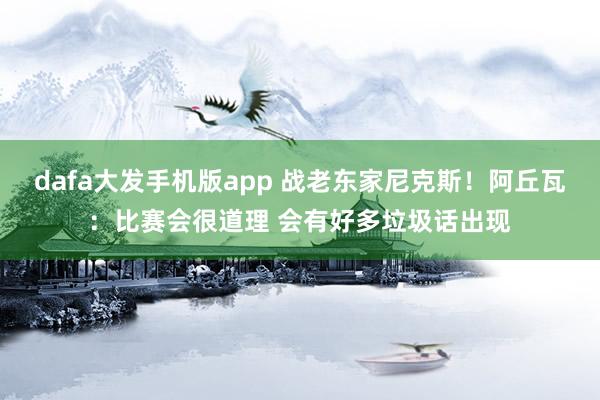 dafa大发手机版app 战老东家尼克斯！阿丘瓦：比赛会很道理 会有好多垃圾话出现