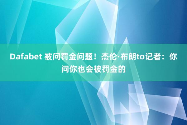 Dafabet 被问罚金问题！杰伦·布朗to记者：你问你也会被罚金的