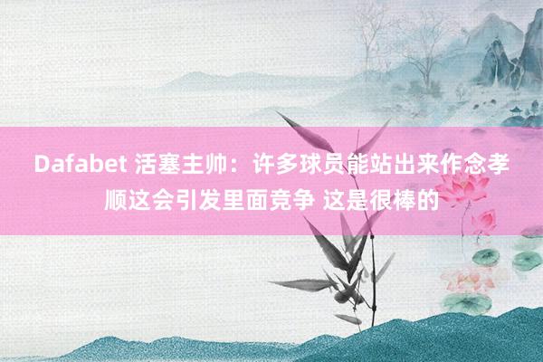 Dafabet 活塞主帅：许多球员能站出来作念孝顺这会引发里面竞争 这是很棒的
