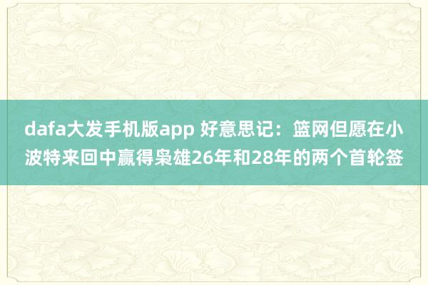 dafa大发手机版app 好意思记：篮网但愿在小波特来回中赢得枭雄26年和28年的两个首轮签