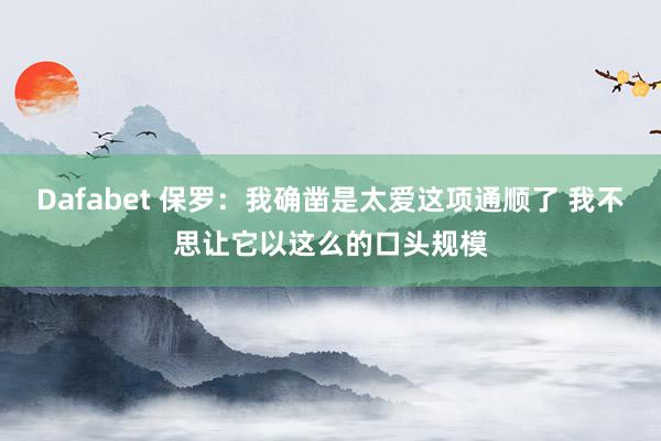 Dafabet 保罗：我确凿是太爱这项通顺了 我不思让它以这么的口头规模