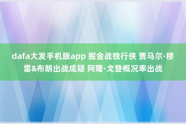 dafa大发手机版app 掘金战独行侠 贾马尔·穆雷&布朗出战成疑 阿隆·戈登概况率出战