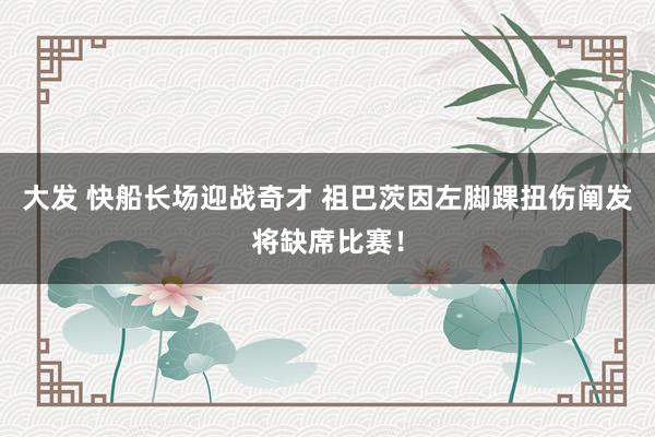 大发 快船长场迎战奇才 祖巴茨因左脚踝扭伤阐发将缺席比赛！