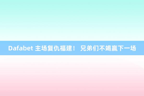 Dafabet 主场复仇福建！ 兄弟们不竭赢下一场