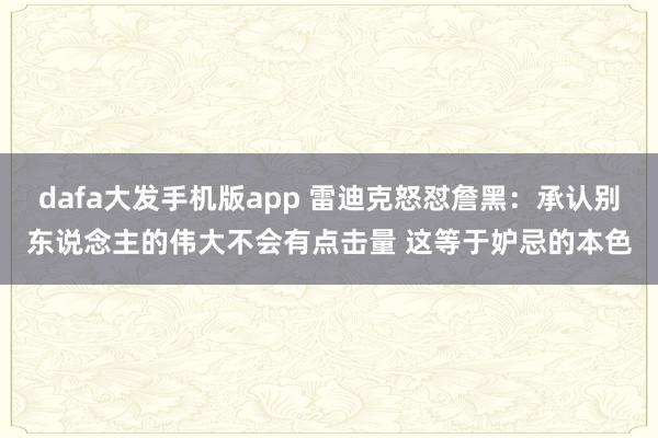 dafa大发手机版app 雷迪克怒怼詹黑：承认别东说念主的伟大不会有点击量 这等于妒忌的本色