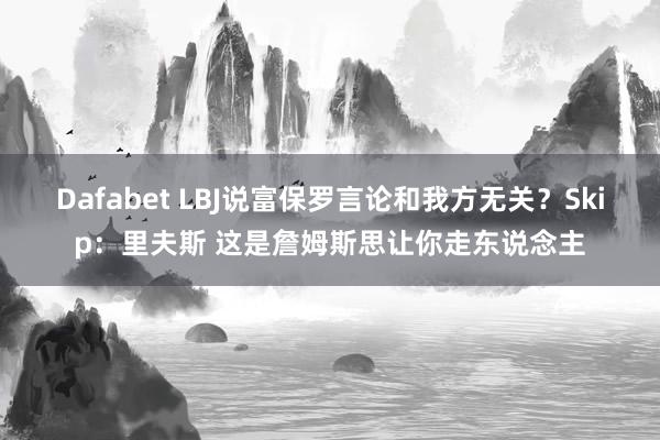 Dafabet LBJ说富保罗言论和我方无关？Skip：里夫斯 这是詹姆斯思让你走东说念主