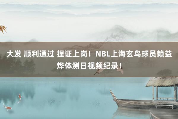 大发 顺利通过 捏证上岗！NBL上海玄鸟球员赖益烨体测日视频纪录！