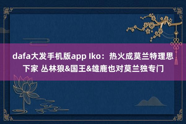 dafa大发手机版app Iko：热火成莫兰特理思下家 丛林狼&国王&雄鹿也对莫兰独专门