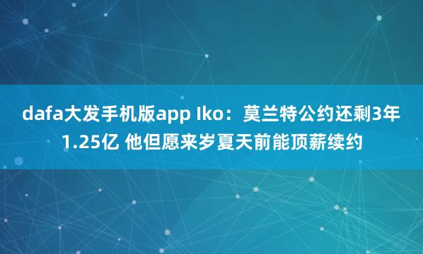 dafa大发手机版app Iko：莫兰特公约还剩3年1.25亿 他但愿来岁夏天前能顶薪续约