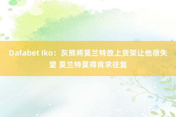 Dafabet Iko：灰熊将莫兰特放上货架让他很失望 莫兰特莫得肯求往复