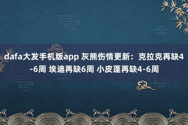 dafa大发手机版app 灰熊伤情更新：克拉克再缺4-6周 埃迪再缺6周 小皮蓬再缺4-6周
