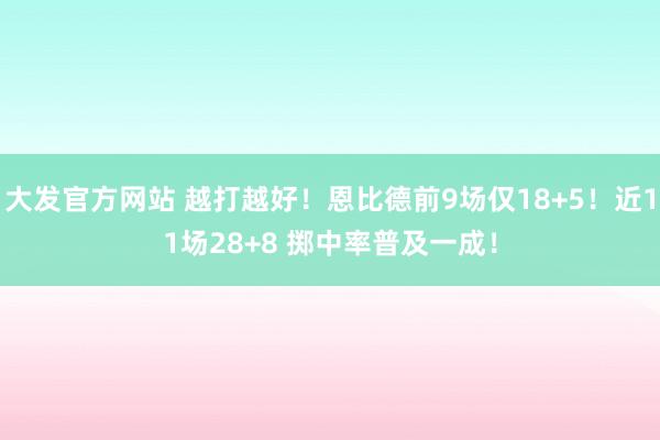 大发官方网站 越打越好！恩比德前9场仅18+5！近11场28+8 掷中率普及一成！