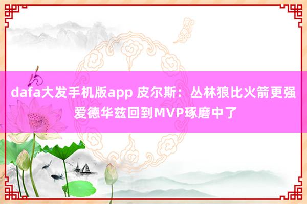 dafa大发手机版app 皮尔斯：丛林狼比火箭更强 爱德华兹回到MVP琢磨中了
