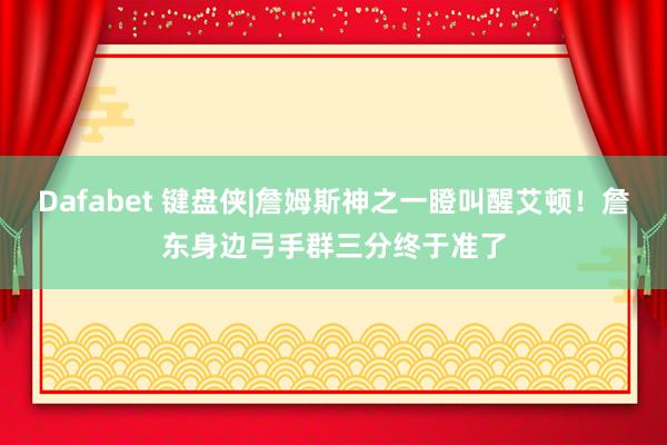 Dafabet 键盘侠|詹姆斯神之一瞪叫醒艾顿！詹东身边弓手群三分终于准了