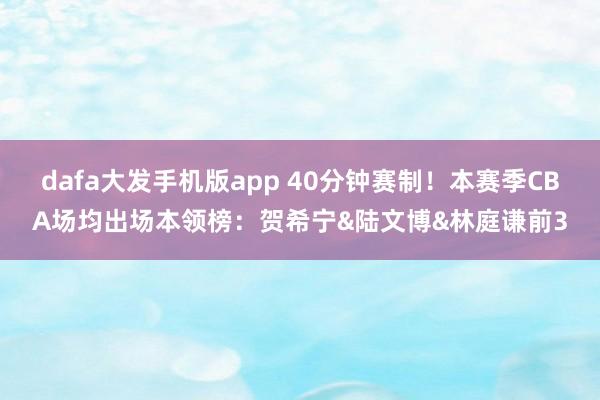 dafa大发手机版app 40分钟赛制！本赛季CBA场均出场本领榜：贺希宁&陆文博&林庭谦前3