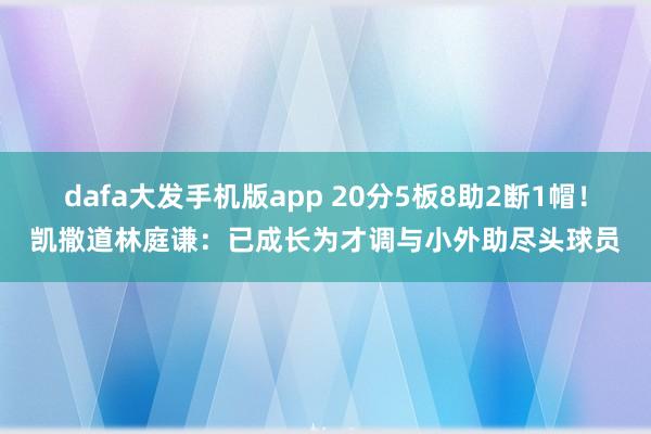 dafa大发手机版app 20分5板8助2断1帽！凯撒道林庭谦：已成长为才调与小外助尽头球员