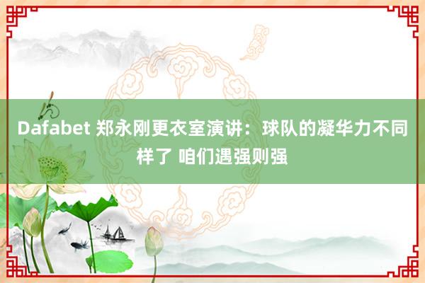 Dafabet 郑永刚更衣室演讲：球队的凝华力不同样了 咱们遇强则强