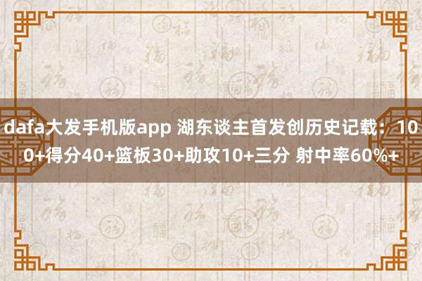 dafa大发手机版app 湖东谈主首发创历史记载：100+得分40+篮板30+助攻10+三分 射中率60%+