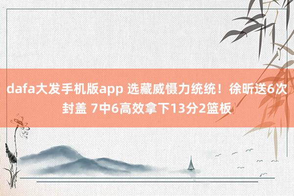 dafa大发手机版app 选藏威慑力统统！徐昕送6次封盖 7中6高效拿下13分2篮板
