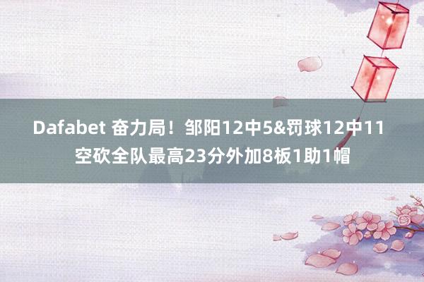 Dafabet 奋力局！邹阳12中5&罚球12中11 空砍全队最高23分外加8板1助1帽