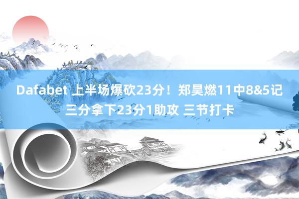 Dafabet 上半场爆砍23分！郑昊燃11中8&5记三分拿下23分1助攻 三节打卡