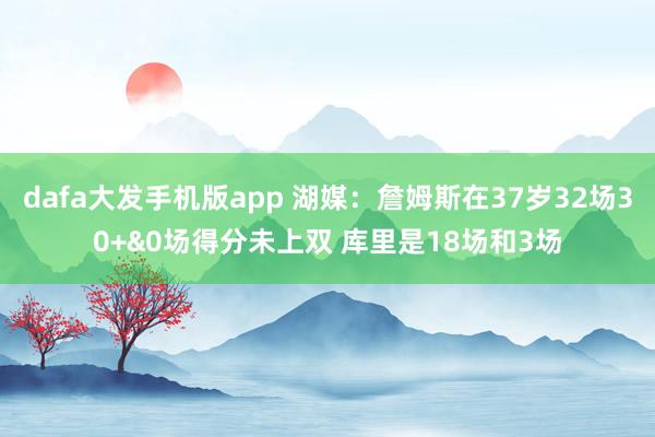 dafa大发手机版app 湖媒：詹姆斯在37岁32场30+&0场得分未上双 库里是18场和3场