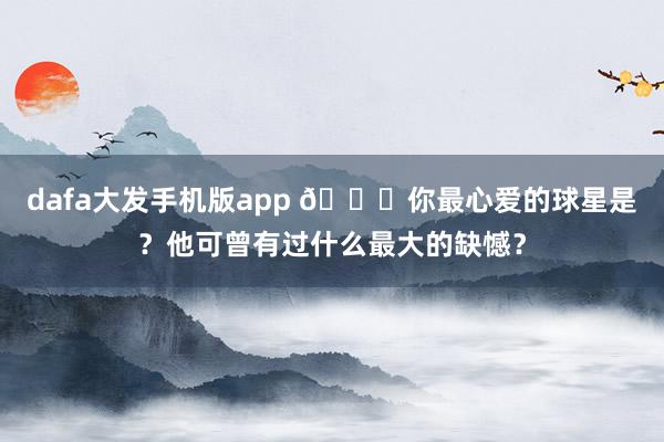 dafa大发手机版app 👀你最心爱的球星是？他可曾有过什么最大的缺憾？