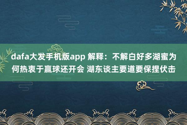 dafa大发手机版app 解释：不解白好多湖蜜为何热衷于赢球还开会 湖东谈主要道要保捏伏击