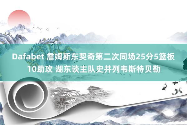 Dafabet 詹姆斯东契奇第二次同场25分5篮板10助攻 湖东谈主队史并列韦斯特贝勒