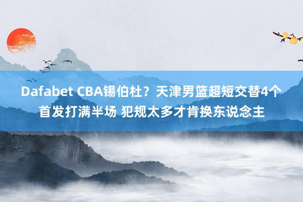 Dafabet CBA锡伯杜？天津男篮超短交替4个首发打满半场 犯规太多才肯换东说念主