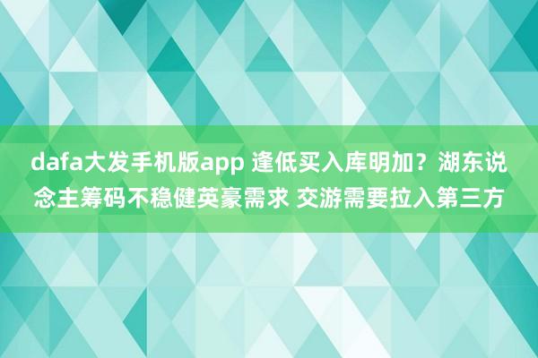 dafa大发手机版app 逢低买入库明加？湖东说念主筹码不稳健英豪需求 交游需要拉入第三方