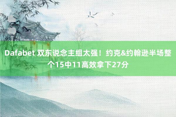 Dafabet 双东说念主组太强！约克&约翰逊半场整个15中11高效拿下27分
