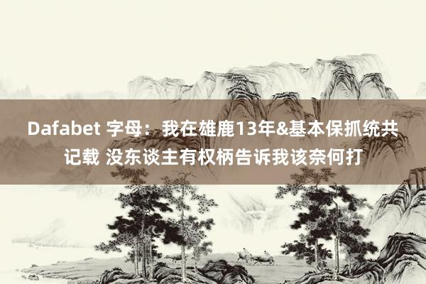 Dafabet 字母：我在雄鹿13年&基本保抓统共记载 没东谈主有权柄告诉我该奈何打