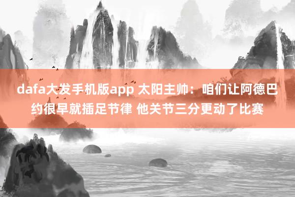 dafa大发手机版app 太阳主帅：咱们让阿德巴约很早就插足节律 他关节三分更动了比赛