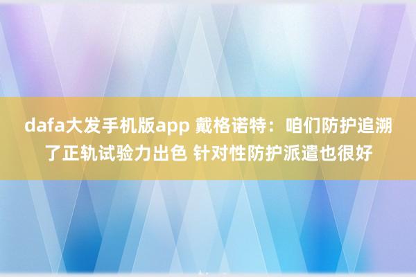 dafa大发手机版app 戴格诺特：咱们防护追溯了正轨试验力出色 针对性防护派遣也很好