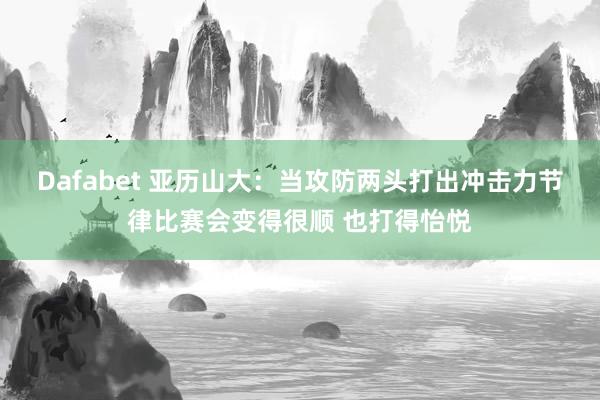Dafabet 亚历山大：当攻防两头打出冲击力节律比赛会变得很顺 也打得怡悦