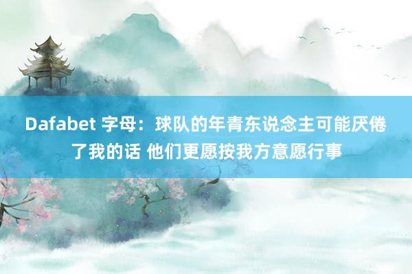 Dafabet 字母：球队的年青东说念主可能厌倦了我的话 他们更愿按我方意愿行事