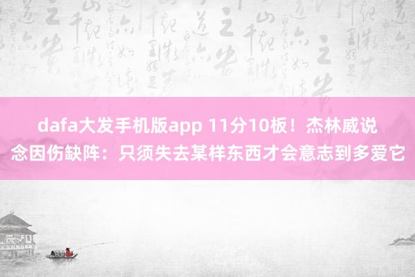 dafa大发手机版app 11分10板！杰林威说念因伤缺阵：只须失去某样东西才会意志到多爱它