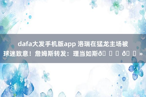 dafa大发手机版app 洛瑞在猛龙主场被球迷致意！詹姆斯转发：理当如斯🙌🏻