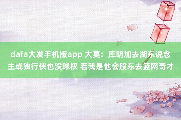 dafa大发手机版app 大莫：库明加去湖东说念主或独行侠也没球权 若我是他会股东去篮网奇才