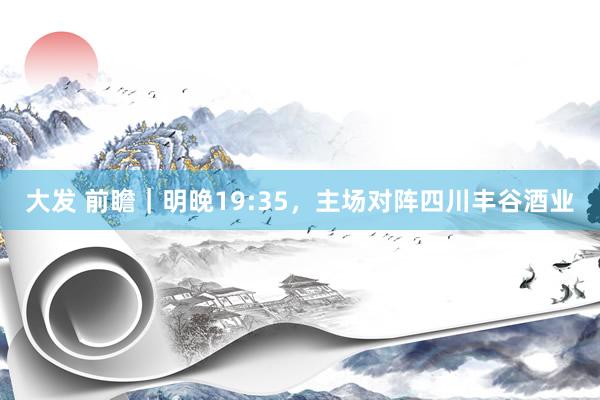 大发 前瞻｜明晚19:35，主场对阵四川丰谷酒业
